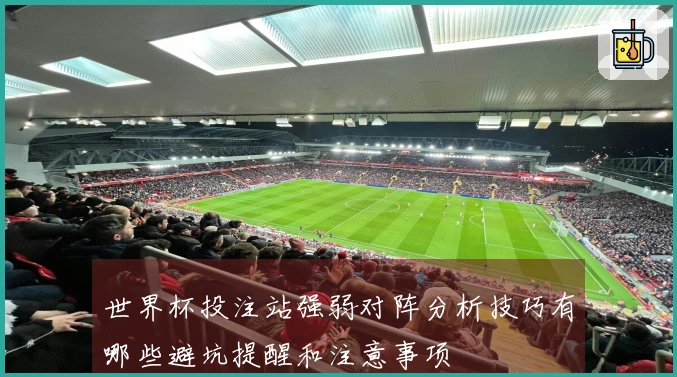 世界杯投注站强弱对阵分析技巧有哪些避坑提醒和注意事项